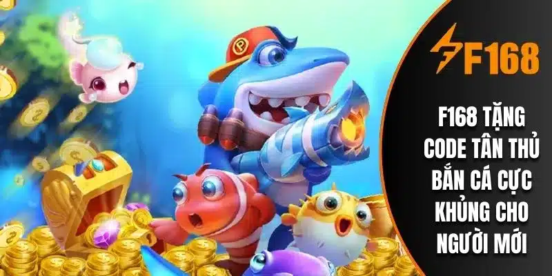 F168 Tặng Code Tân Thủ Bắn Cá Cực Khủng Cho Người Mới