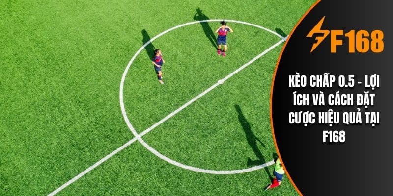 Kèo Chấp 0.5 - Lợi Ích Và Cách Đặt Cược Hiệu Quả Tại F168